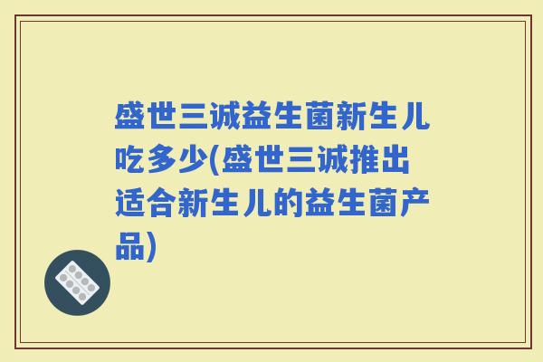 盛世三诚益生菌新生儿吃多少(盛世三诚推出适合新生儿的益生菌产品)