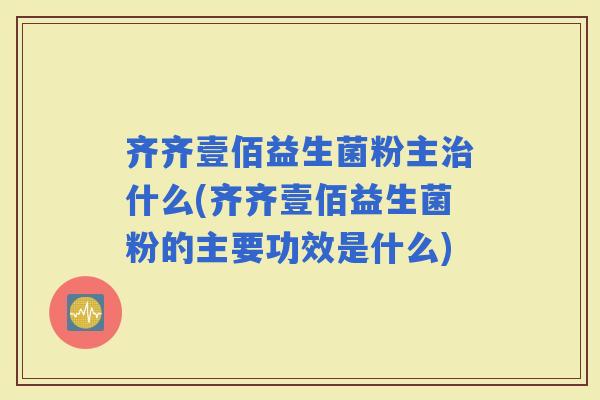 齐齐壹佰益生菌粉主什么(齐齐壹佰益生菌粉的主要功效是什么)