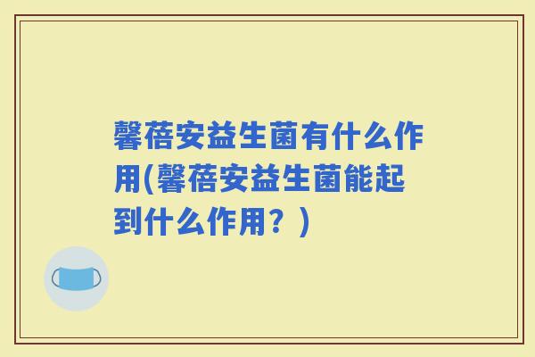 馨蓓安益生菌有什么作用(馨蓓安益生菌能起到什么作用？)