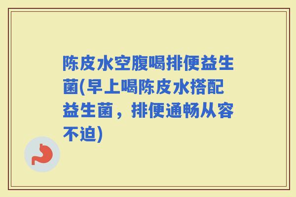 陈皮水空腹喝排便益生菌(早上喝陈皮水搭配益生菌，排便通畅从容不迫)