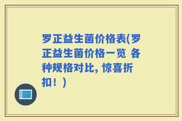 罗正益生菌价格表(罗正益生菌价格一览 各种规格对比, 惊喜折扣！)