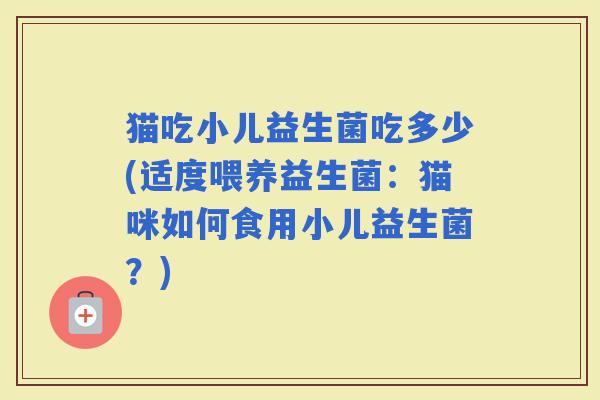 猫吃小儿益生菌吃多少(适度喂养益生菌：猫咪如何食用小儿益生菌？)