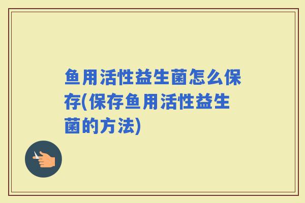 鱼用活性益生菌怎么保存(保存鱼用活性益生菌的方法)