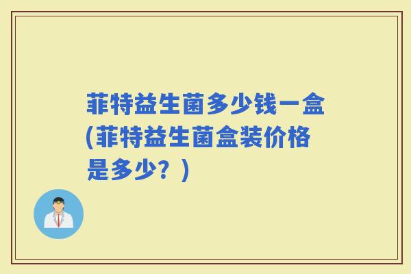 菲特益生菌多少钱一盒(菲特益生菌盒装价格是多少？)