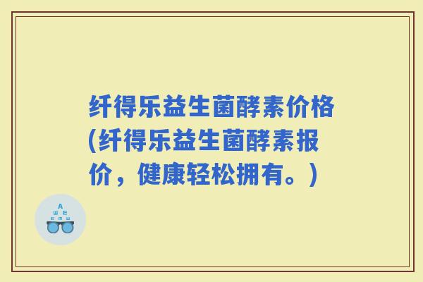 纤得乐益生菌酵素价格(纤得乐益生菌酵素报价，健康轻松拥有。)