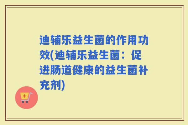 迪辅乐益生菌的作用功效(迪辅乐益生菌：促进肠道健康的益生菌补充剂)