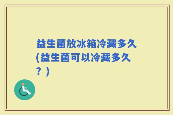 益生菌放冰箱冷藏多久(益生菌可以冷藏多久？)