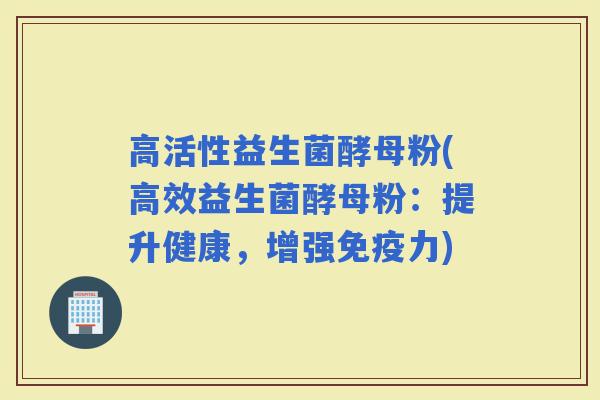 高活性益生菌酵母粉(高效益生菌酵母粉：提升健康，增强免疫力)