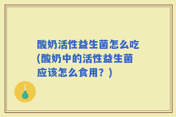 酸奶活性益生菌怎么吃(酸奶中的活性益生菌应该怎么食用？)
