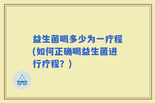 益生菌喝多少为一疗程(如何正确喝益生菌进行疗程？)