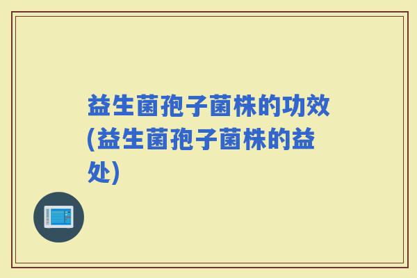 益生菌孢子菌株的功效(益生菌孢子菌株的益处)