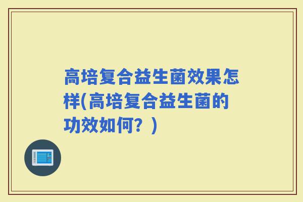 高培复合益生菌效果怎样(高培复合益生菌的功效如何？)