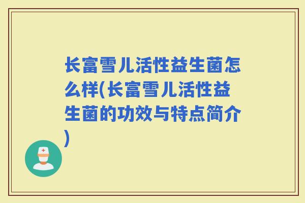 长富雪儿活性益生菌怎么样(长富雪儿活性益生菌的功效与特点简介)