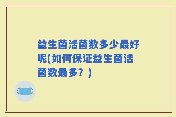 益生菌活菌数多少最好呢(如何保证益生菌活菌数最多？)