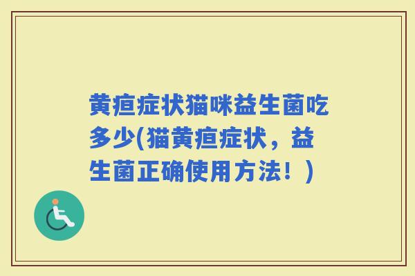 黄疸症状猫咪益生菌吃多少(猫黄疸症状，益生菌正确使用方法！)