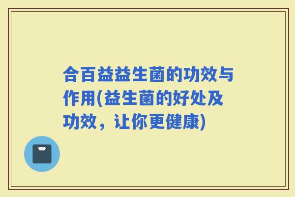 合百益益生菌的功效与作用(益生菌的好处及功效，让你更健康)
