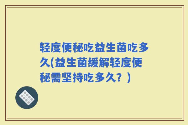 轻度便秘吃益生菌吃多久(益生菌缓解轻度便秘需坚持吃多久？)
