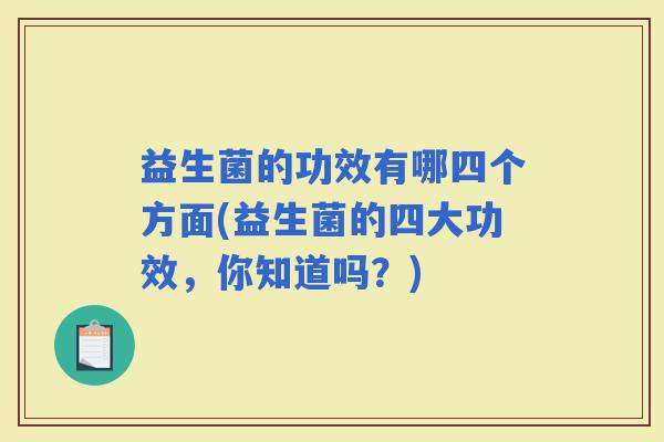益生菌的功效有哪四个方面(益生菌的四大功效，你知道吗？)