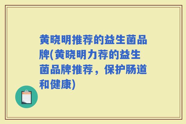 黄晓明推荐的益生菌品牌(黄晓明力荐的益生菌品牌推荐，保护肠道和健康)