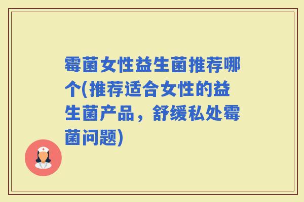 霉菌女性益生菌推荐哪个(推荐适合女性的益生菌产品，舒缓私处霉菌问题)