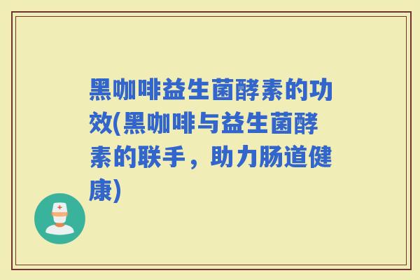 黑咖啡益生菌酵素的功效(黑咖啡与益生菌酵素的联手，助力肠道健康)