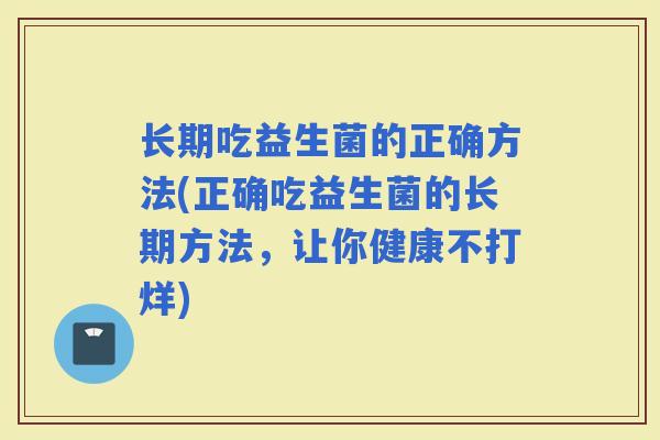 长期吃益生菌的正确方法(正确吃益生菌的长期方法，让你健康不打烊)