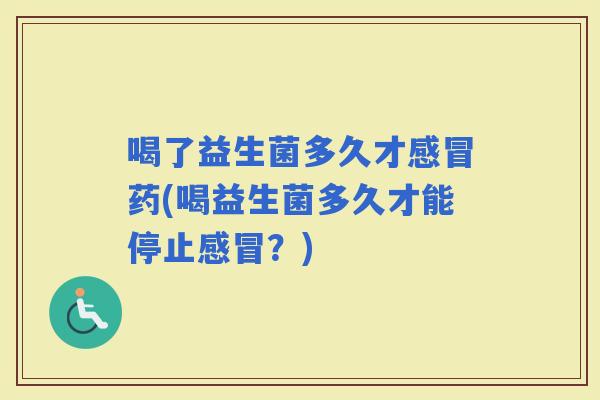 喝了益生菌多久才感冒药(喝益生菌多久才能停止感冒？)