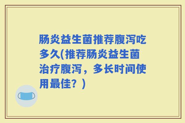 肠炎益生菌推荐腹泻吃多久(推荐肠炎益生菌治疗腹泻，多长时间使用最佳？)