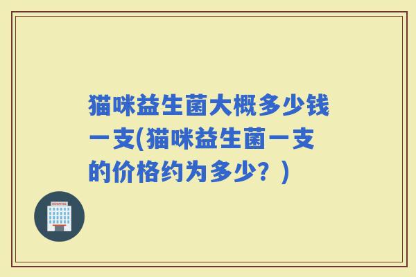 猫咪益生菌大概多少钱一支(猫咪益生菌一支的价格约为多少？)