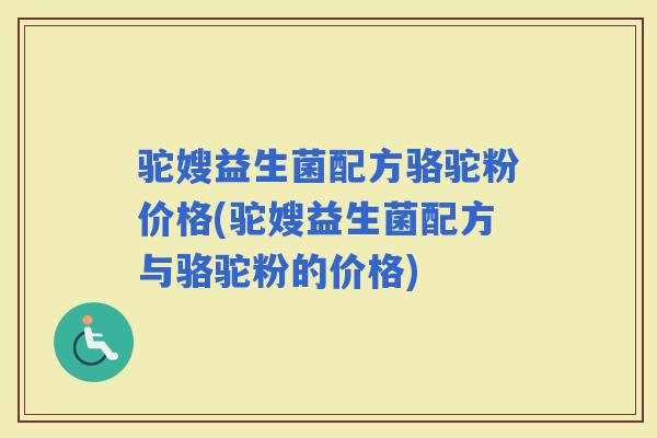驼嫂益生菌配方骆驼粉价格(驼嫂益生菌配方与骆驼粉的价格)