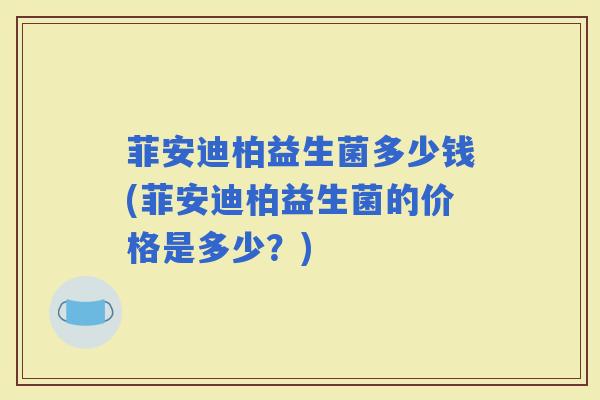 菲安迪柏益生菌多少钱(菲安迪柏益生菌的价格是多少？)