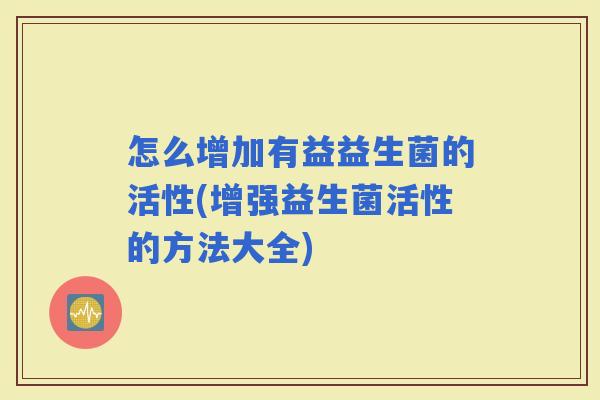 怎么增加有益益生菌的活性(增强益生菌活性的方法大全)
