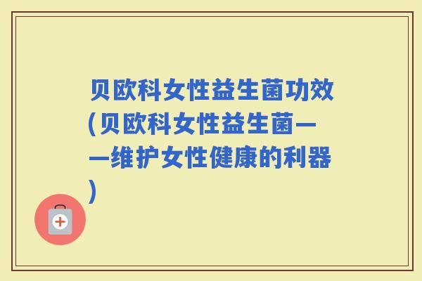 贝欧科女性益生菌功效(贝欧科女性益生菌——维护女性健康的利器)