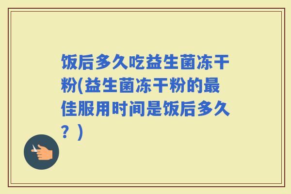 饭后多久吃益生菌冻干粉(益生菌冻干粉的佳服用时间是饭后多久？)