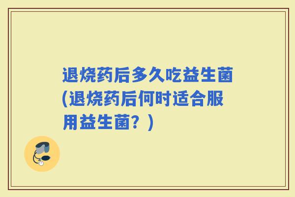 退烧药后多久吃益生菌(退烧药后何时适合服用益生菌？)
