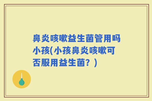 鼻炎咳嗽益生菌管用吗小孩(小孩鼻炎咳嗽可否服用益生菌？)