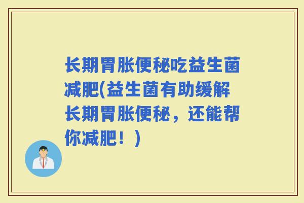 长期胃胀吃益生菌(益生菌有助缓解长期胃胀，还能帮你！)