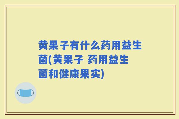 黄果子有什么药用益生菌(黄果子 药用益生菌和健康果实)