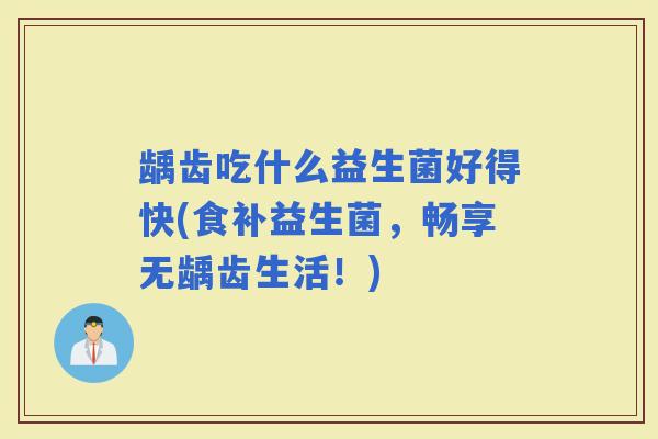 龋齿吃什么益生菌好得快(食补益生菌，畅享无龋齿生活！)
