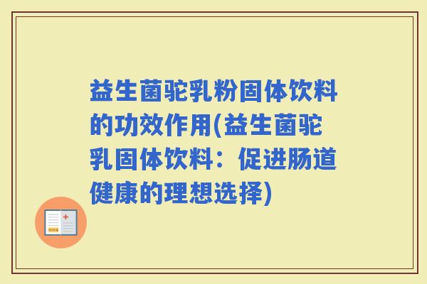 益生菌驼乳粉固体饮料的功效作用(益生菌驼乳固体饮料：促进肠道健康的理想选择)