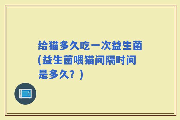 给猫多久吃一次益生菌(益生菌喂猫间隔时间是多久？)