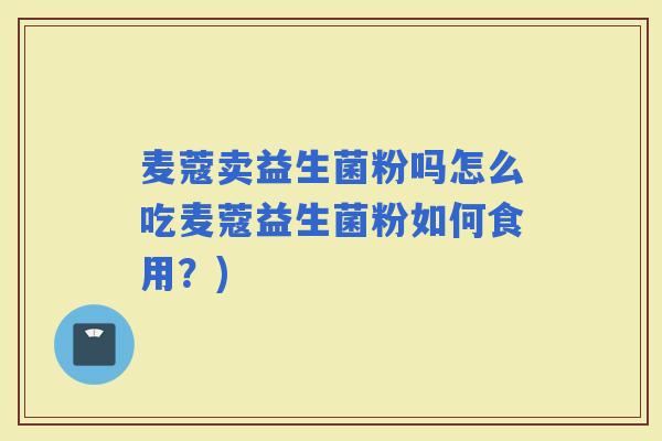 麦蔻卖益生菌粉吗怎么吃麦蔻益生菌粉如何食用？)