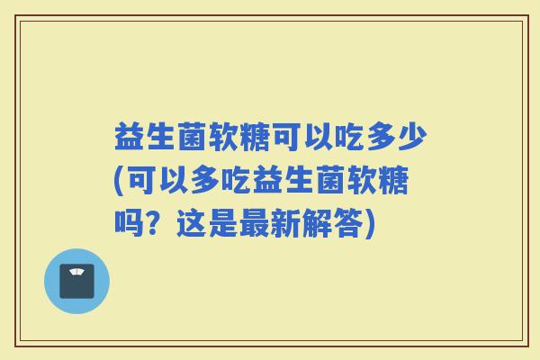 益生菌软糖可以吃多少(可以多吃益生菌软糖吗？这是新解答)