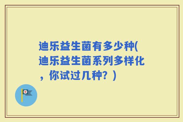 迪乐益生菌有多少种(迪乐益生菌系列多样化，你试过几种？)