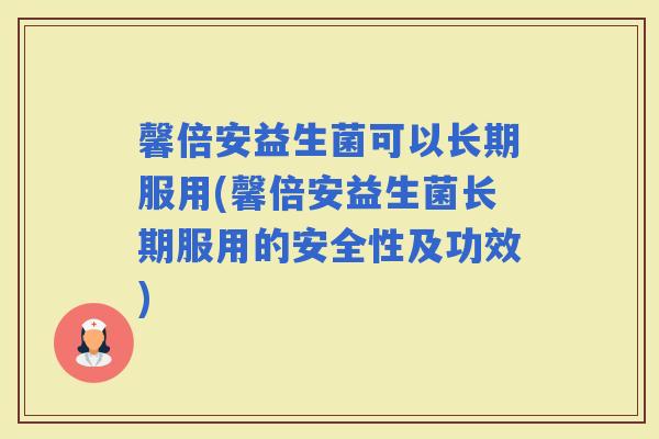 馨倍安益生菌可以长期服用(馨倍安益生菌长期服用的安全性及功效)