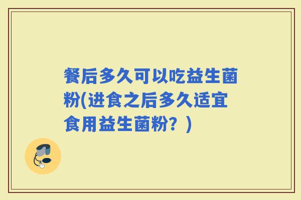 餐后多久可以吃益生菌粉(进食之后多久适宜食用益生菌粉？)