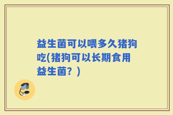 益生菌可以喂多久猪狗吃(猪狗可以长期食用益生菌？)