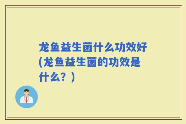 龙鱼益生菌什么功效好(龙鱼益生菌的功效是什么？)