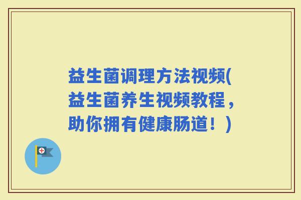 益生菌调理方法视频(益生菌养生视频教程，助你拥有健康肠道！)