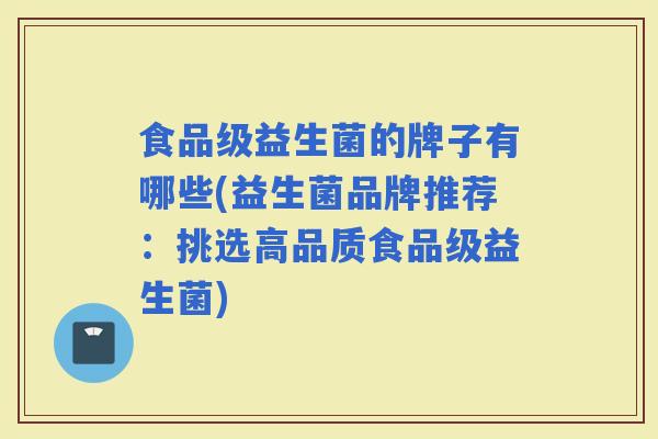 食品级益生菌的牌子有哪些(益生菌品牌推荐：挑选高品质食品级益生菌)